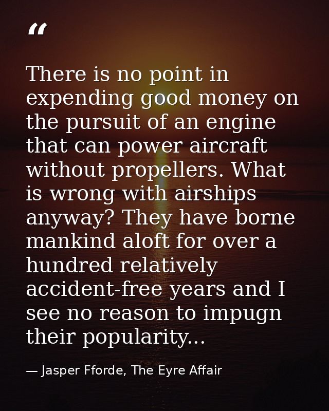 There is no point in expending good money on the pursuit of an engine that can power aircraft without propellers. What i — Jasper Fforde, The Eyre Affair
