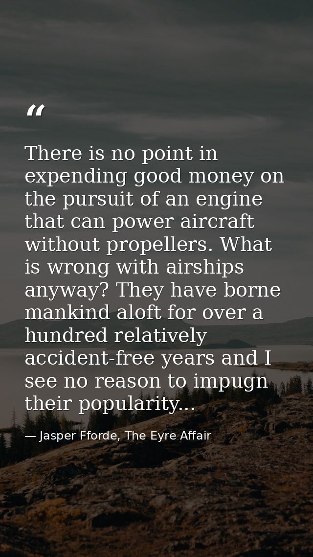 There is no point in expending good money on the pursuit of an engine that can power aircraft without propellers. What i — Jasper Fforde, The Eyre Affair