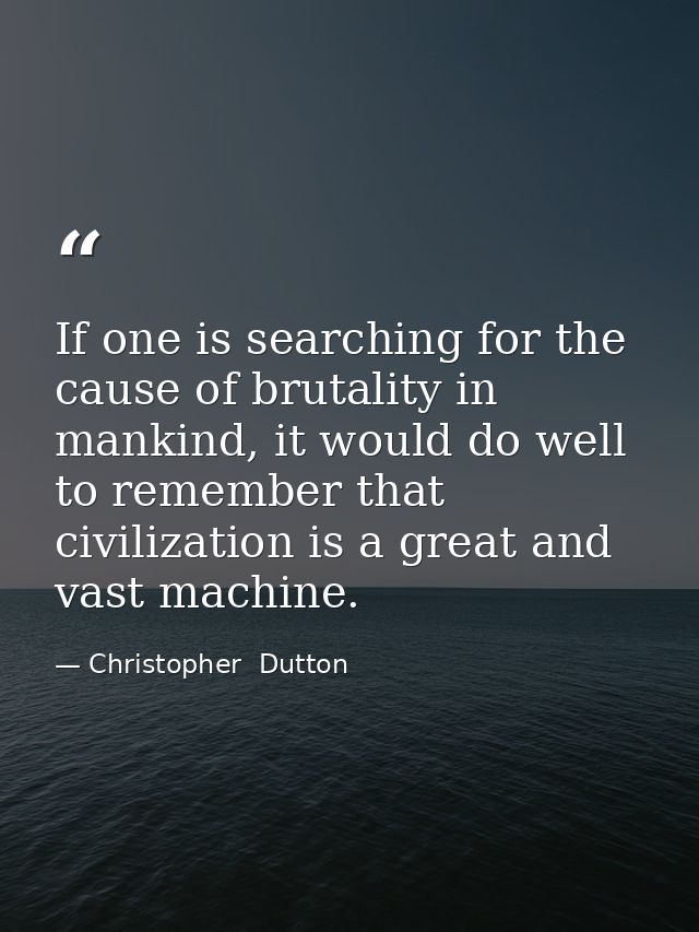 If one is searching for the cause of brutality in mankind, it would do well to remember that civilization is a great and — Christopher  Dutton