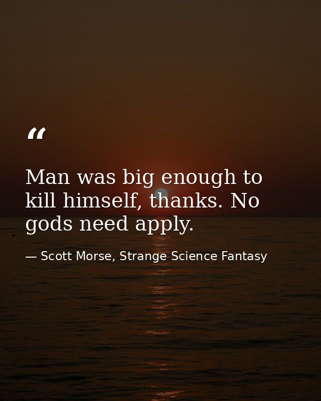 Man was big enough to kill himself, thanks. No gods need apply. — Scott Morse, Strange Science Fantasy
