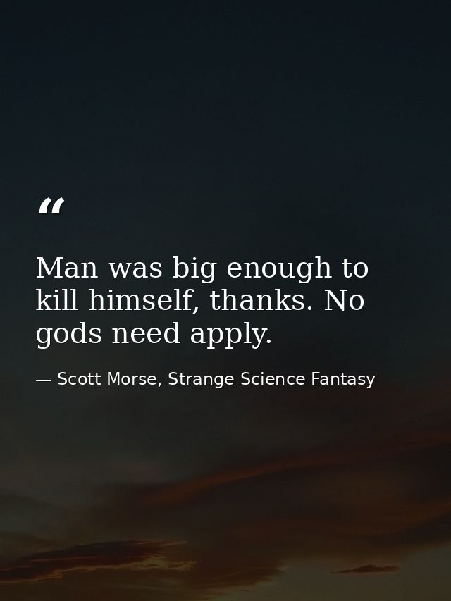 Man was big enough to kill himself, thanks. No gods need apply. — Scott Morse, Strange Science Fantasy