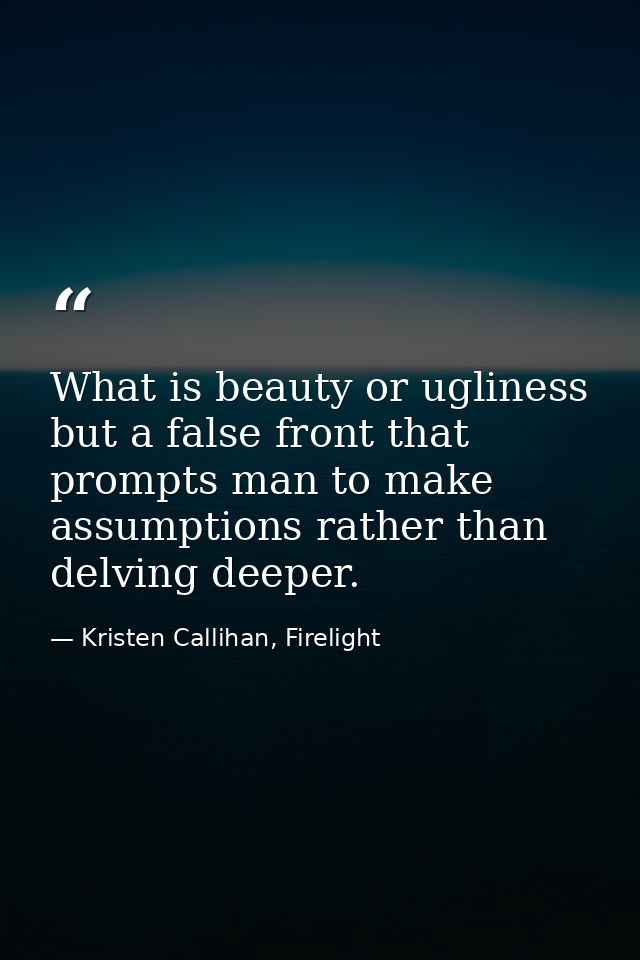 What is beauty or ugliness but a false front that prompts man to make assumptions rather than delving deeper. — Kristen Callihan, Firelight