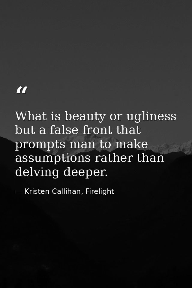 What is beauty or ugliness but a false front that prompts man to make assumptions rather than delving deeper. — Kristen Callihan, Firelight