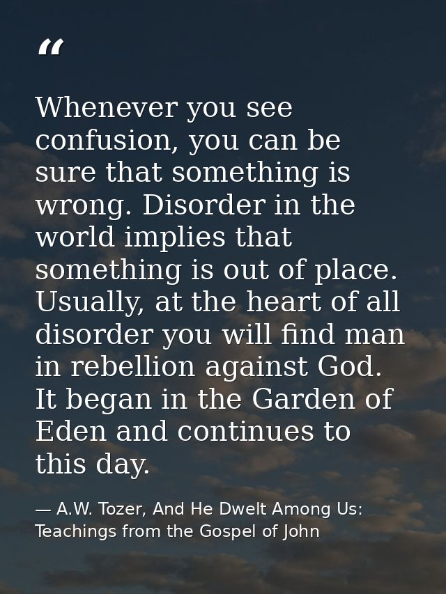Whenever you see confusion, you can be sure that something is wrong. Disorder in the world implies that something is out — A.W. Tozer, And He Dwelt Among Us: Teachings from the Gospel of John