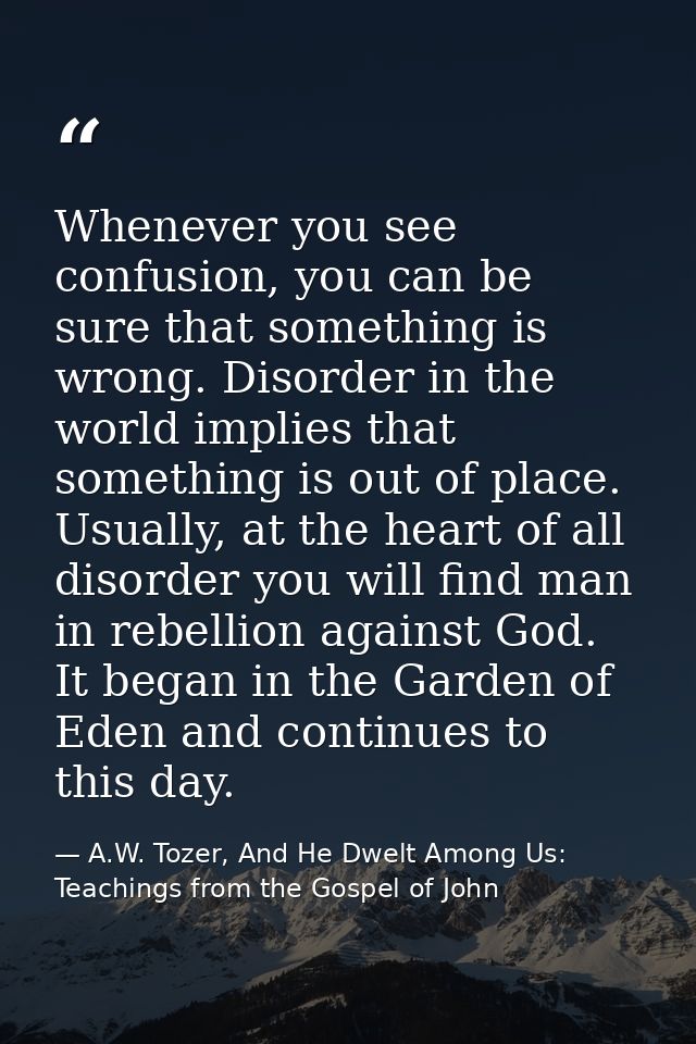 Whenever you see confusion, you can be sure that something is wrong. Disorder in the world implies that something is out — A.W. Tozer, And He Dwelt Among Us: Teachings from the Gospel of John