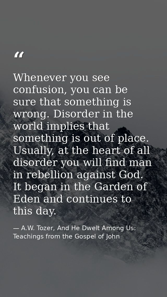 Whenever you see confusion, you can be sure that something is wrong. Disorder in the world implies that something is out — A.W. Tozer, And He Dwelt Among Us: Teachings from the Gospel of John