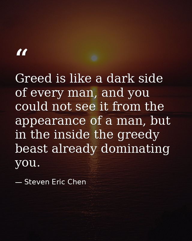 Greed is like a dark side of every man, and you could not see it from the appearance of a man, but in the inside the gre — Steven Eric Chen