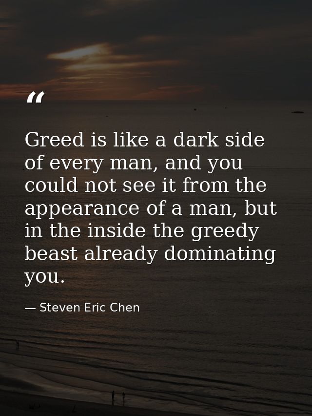 Greed is like a dark side of every man, and you could not see it from the appearance of a man, but in the inside the gre — Steven Eric Chen