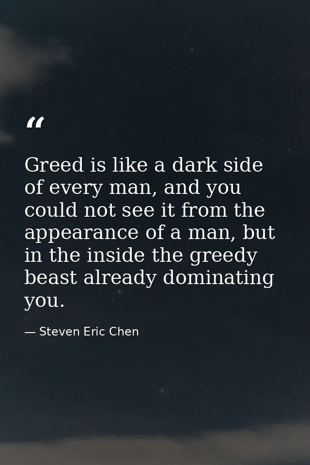 Greed is like a dark side of every man, and you could not see it from the appearance of a man, but in the inside the gre — Steven Eric Chen
