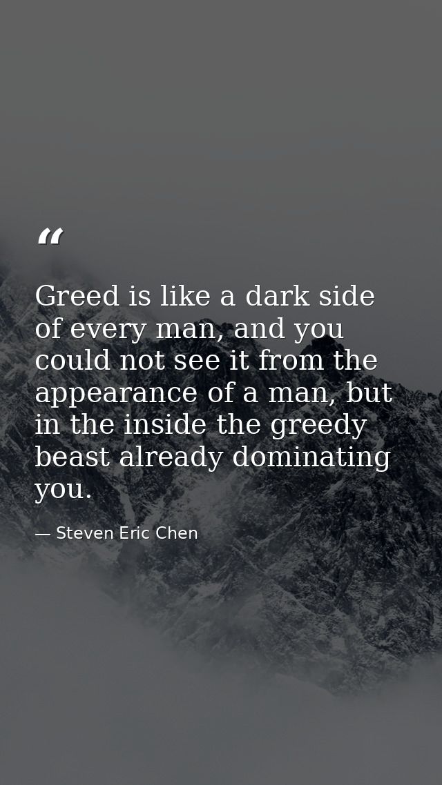 Greed is like a dark side of every man, and you could not see it from the appearance of a man, but in the inside the gre — Steven Eric Chen