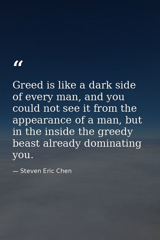 Greed is like a dark side of every man, and you could not see it from the appearance of a man, but in the inside the gre — Steven Eric Chen