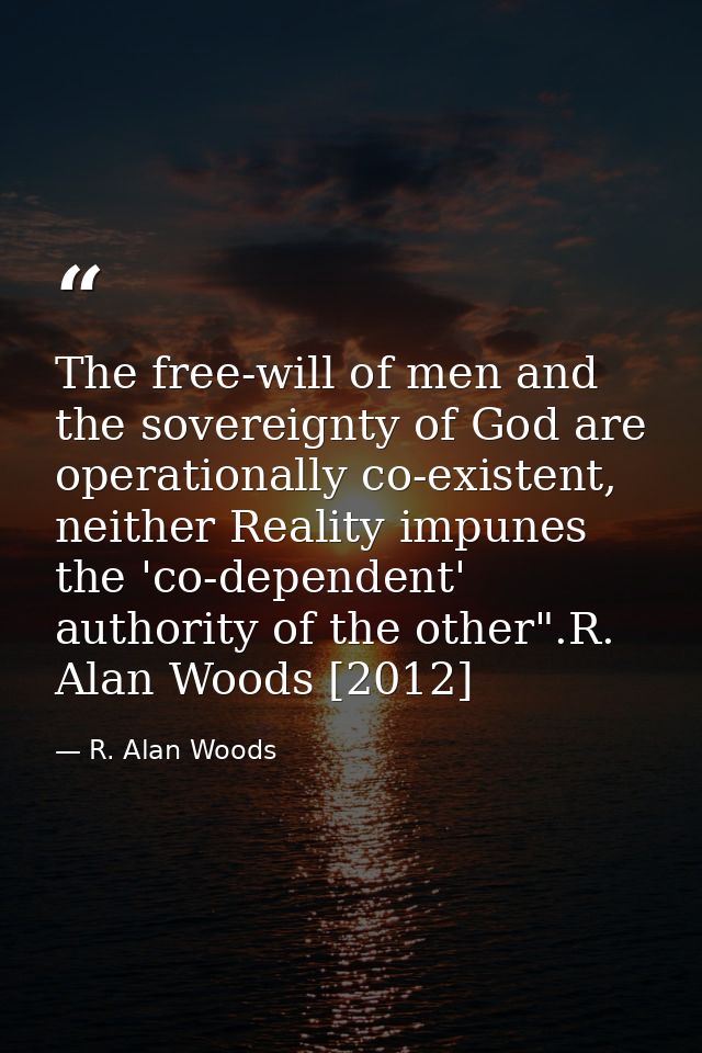 The free-will of men and the sovereignty of God are operationally co-existent, neither Reality impunes the 'co-dependent — R. Alan Woods