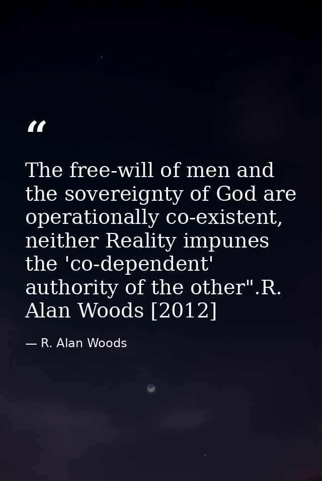 The free-will of men and the sovereignty of God are operationally co-existent, neither Reality impunes the 'co-dependent — R. Alan Woods