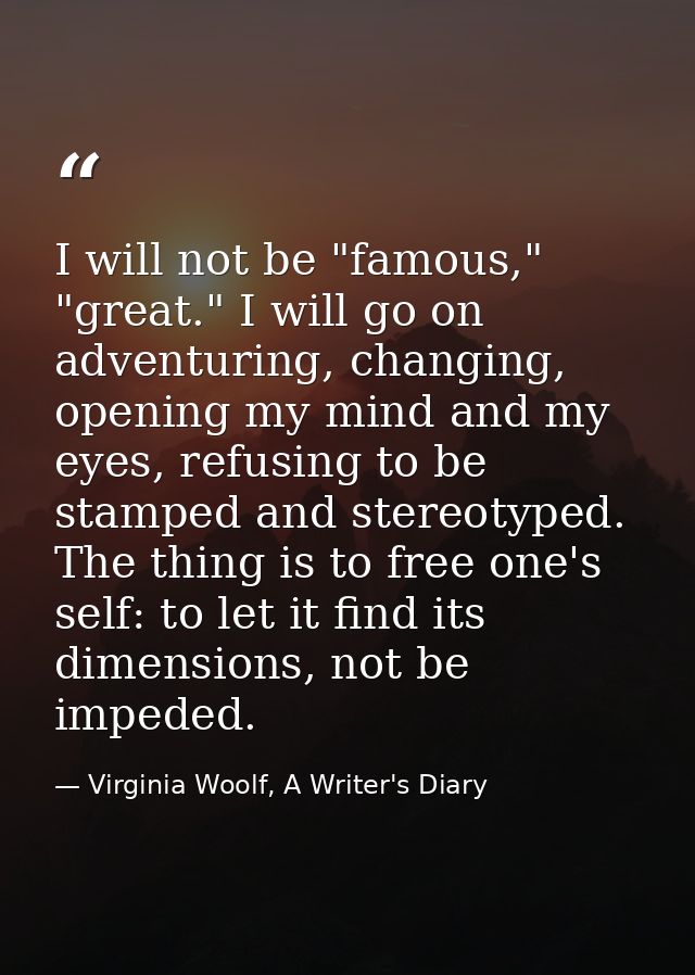 I will not be "famous," "great." I will go on adventuring, changing, opening my mind and my eyes, refusing to be stamped — Virginia Woolf, A Writer's Diary