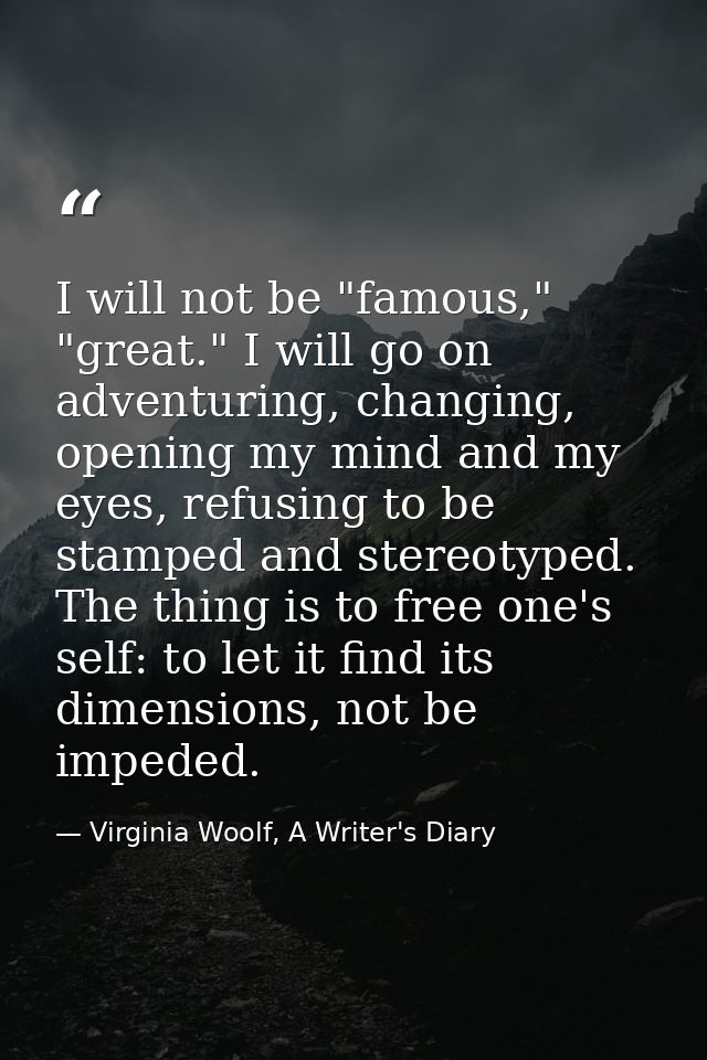 I will not be "famous," "great." I will go on adventuring, changing, opening my mind and my eyes, refusing to be stamped — Virginia Woolf, A Writer's Diary