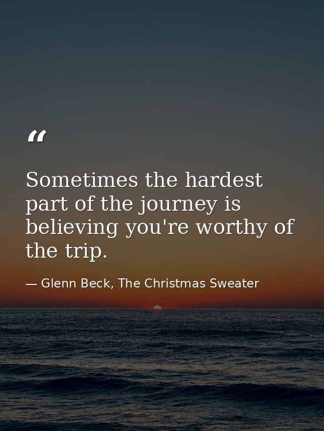 Sometimes the hardest part of the journey is believing you're worthy of the trip. — Glenn Beck, The Christmas Sweater