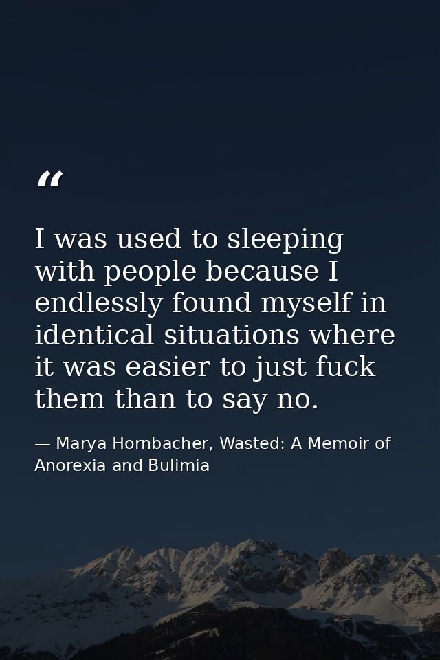 I was used to sleeping with people because I endlessly found myself in identical situations where it was easier to just  — Marya Hornbacher, Wasted: A Memoir of Anorexia and Bulimia