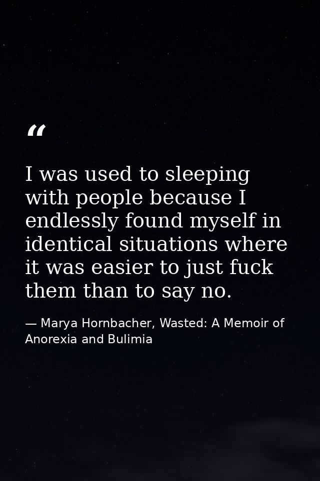 I was used to sleeping with people because I endlessly found myself in identical situations where it was easier to just  — Marya Hornbacher, Wasted: A Memoir of Anorexia and Bulimia