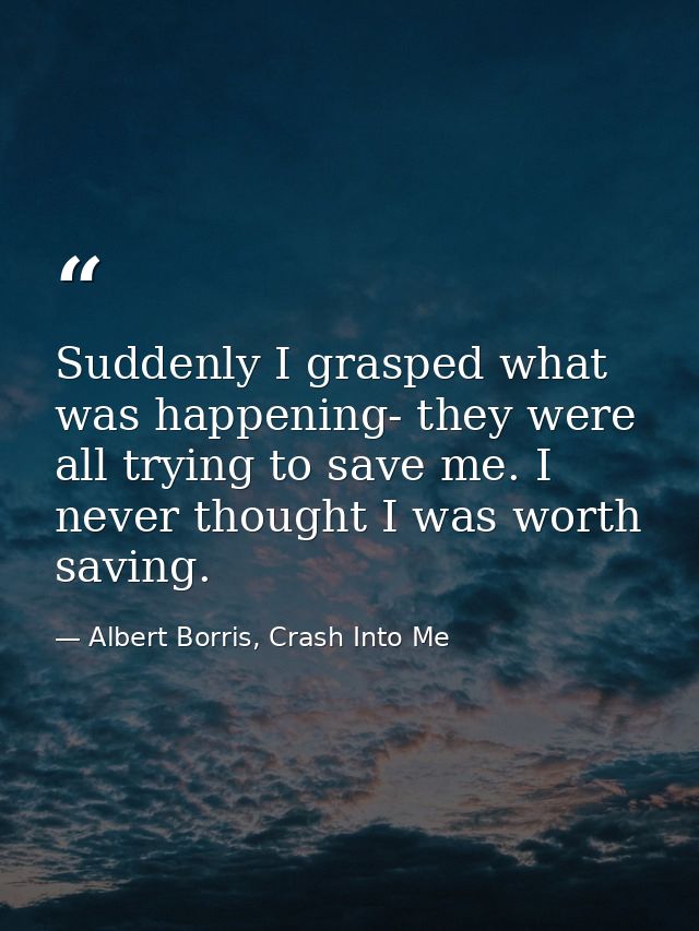 Suddenly I grasped what was happening- they were all trying to save me. I never thought I was worth saving. — Albert Borris, Crash Into Me