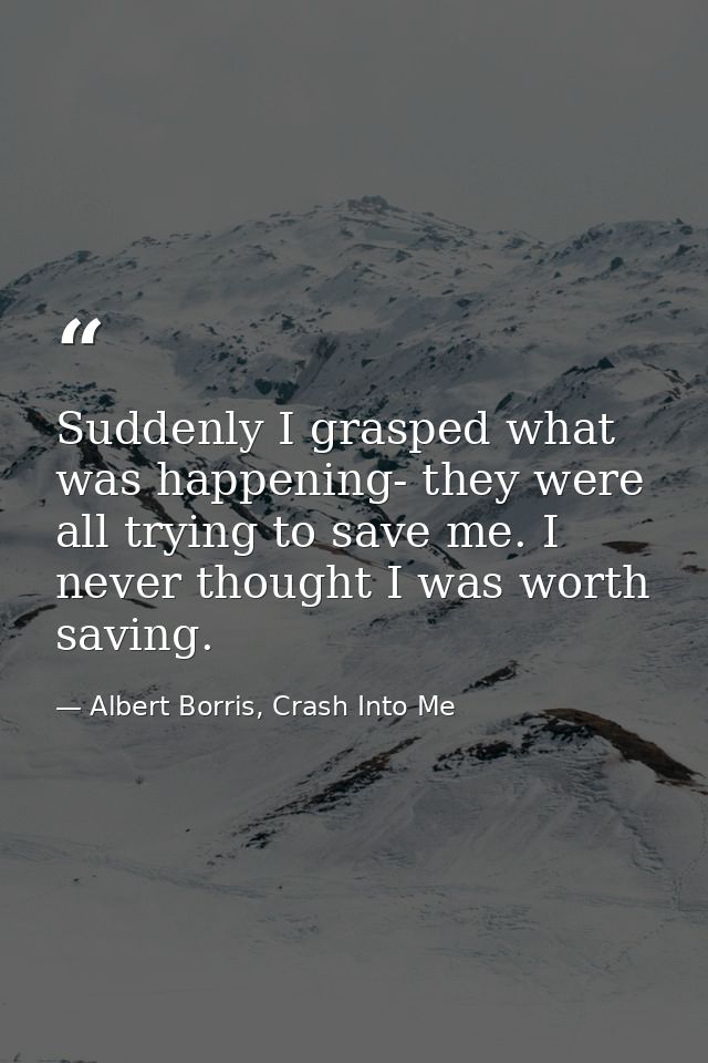 Suddenly I grasped what was happening- they were all trying to save me. I never thought I was worth saving. — Albert Borris, Crash Into Me