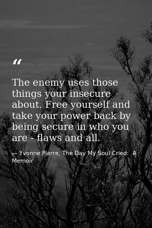 The enemy uses those things your insecure about. Free yourself and take your power back by being secure in who you are - — Yvonne Pierre, The Day My Soul Cried:  A Memoir