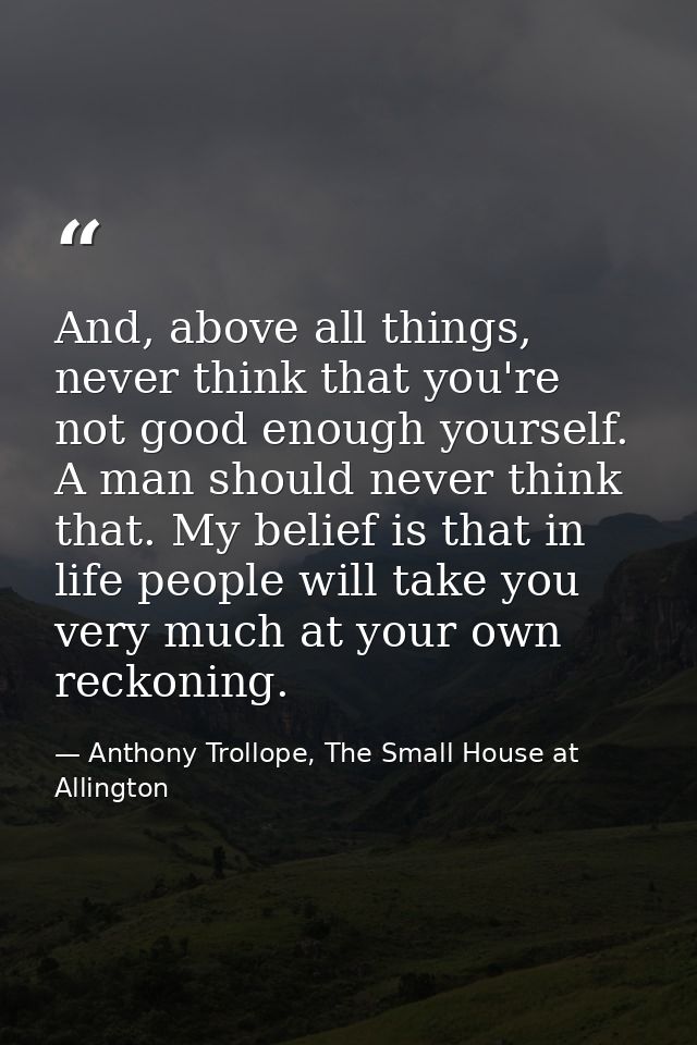 And, above all things, never think that you're not good enough yourself. A man should never think that. My belief is tha — Anthony Trollope, The Small House at Allington