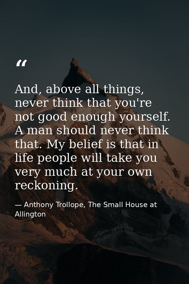 And, above all things, never think that you're not good enough yourself. A man should never think that. My belief is tha — Anthony Trollope, The Small House at Allington