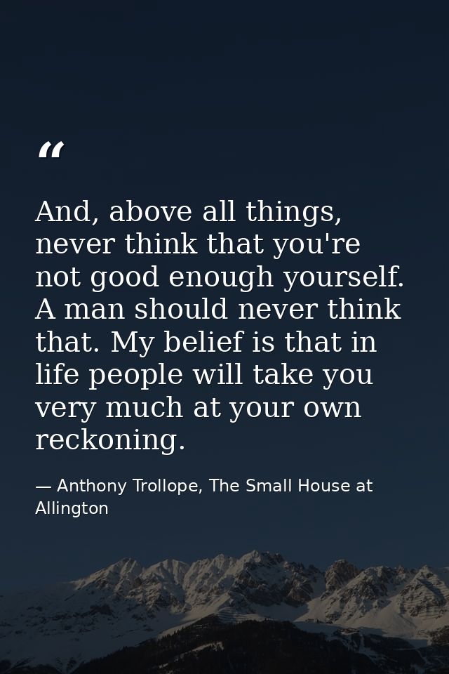 And, above all things, never think that you're not good enough yourself. A man should never think that. My belief is tha — Anthony Trollope, The Small House at Allington