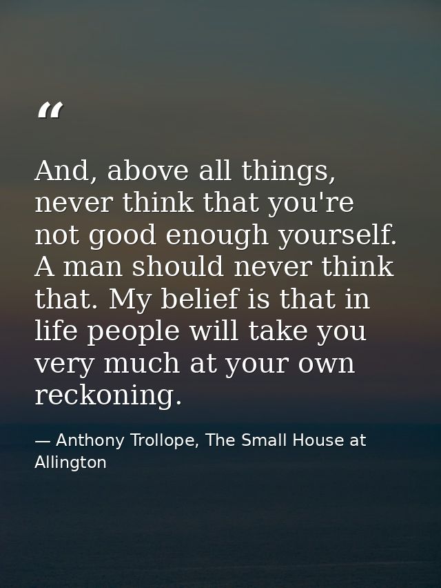 And, above all things, never think that you're not good enough yourself. A man should never think that. My belief is tha — Anthony Trollope, The Small House at Allington