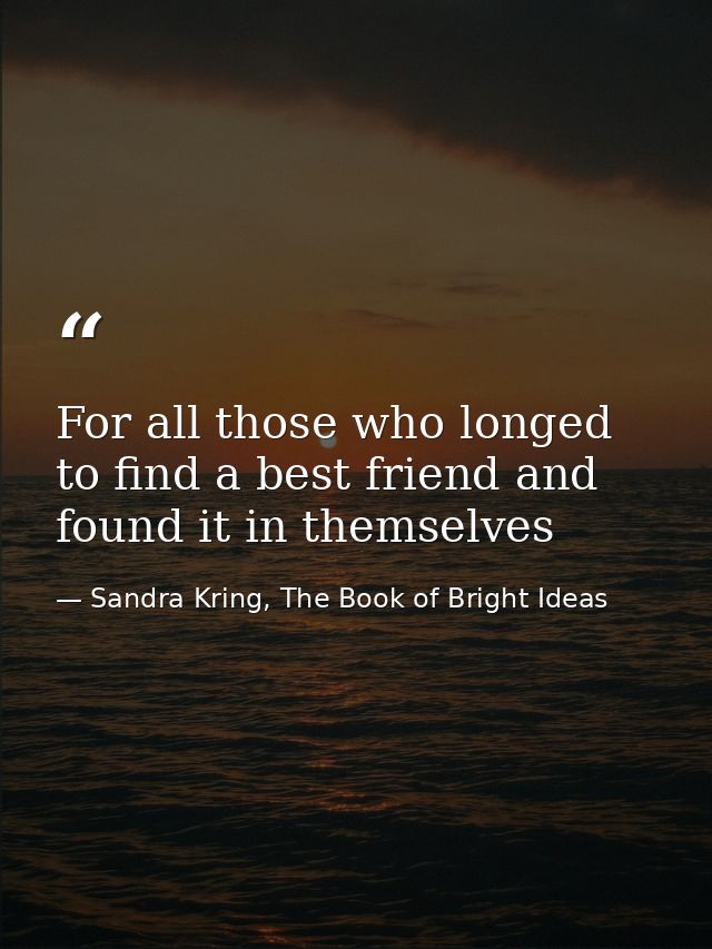 For all those who longed to find a best friend and found it in themselves — Sandra Kring, The Book of Bright Ideas