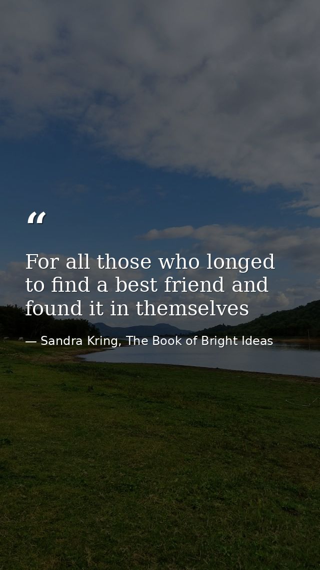 For all those who longed to find a best friend and found it in themselves — Sandra Kring, The Book of Bright Ideas
