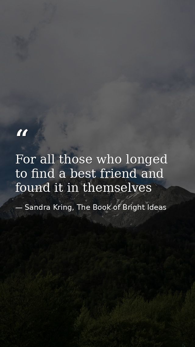 For all those who longed to find a best friend and found it in themselves — Sandra Kring, The Book of Bright Ideas