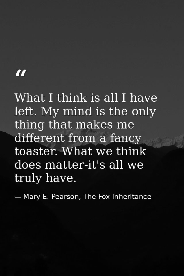 What I think is all I have left. My mind is the only thing that makes me different from a fancy toaster. What we think d — Mary E. Pearson, The Fox Inheritance