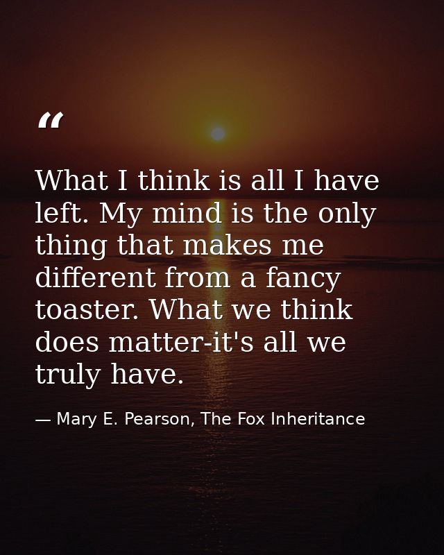 What I think is all I have left. My mind is the only thing that makes me different from a fancy toaster. What we think d — Mary E. Pearson, The Fox Inheritance
