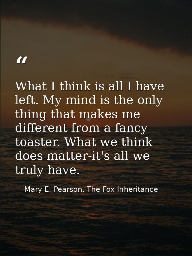 What I think is all I have left. My mind is the only thing that makes me different from a fancy toaster. What we think d — Mary E. Pearson, The Fox Inheritance