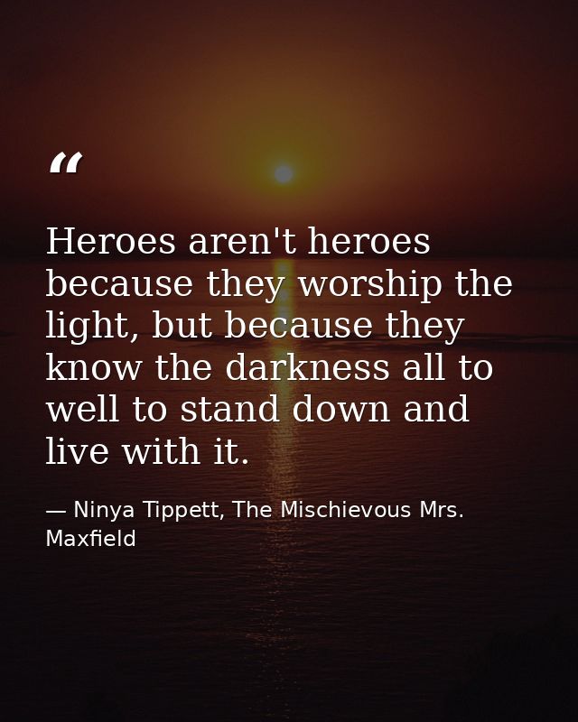 Heroes aren't heroes because they worship the light, but because they know the darkness all to well to stand down and li — Ninya Tippett, The Mischievous Mrs. Maxfield