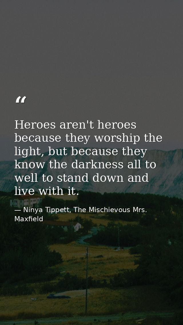 Heroes aren't heroes because they worship the light, but because they know the darkness all to well to stand down and li — Ninya Tippett, The Mischievous Mrs. Maxfield