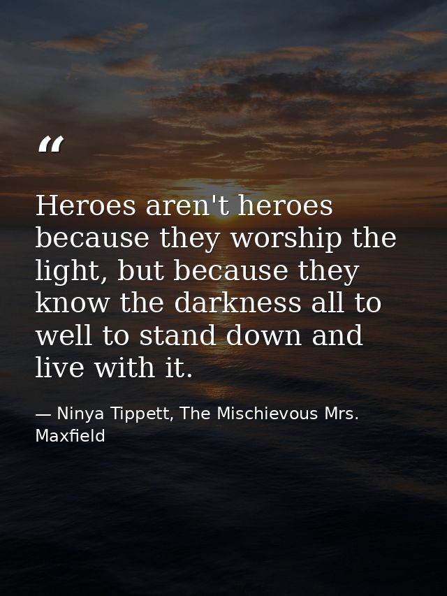 Heroes aren't heroes because they worship the light, but because they know the darkness all to well to stand down and li — Ninya Tippett, The Mischievous Mrs. Maxfield