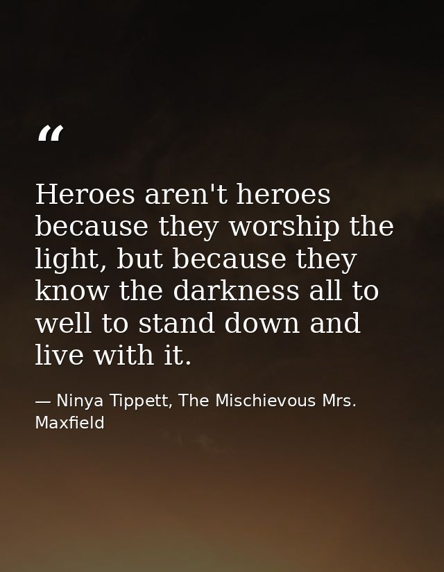Heroes aren't heroes because they worship the light, but because they know the darkness all to well to stand down and li — Ninya Tippett, The Mischievous Mrs. Maxfield