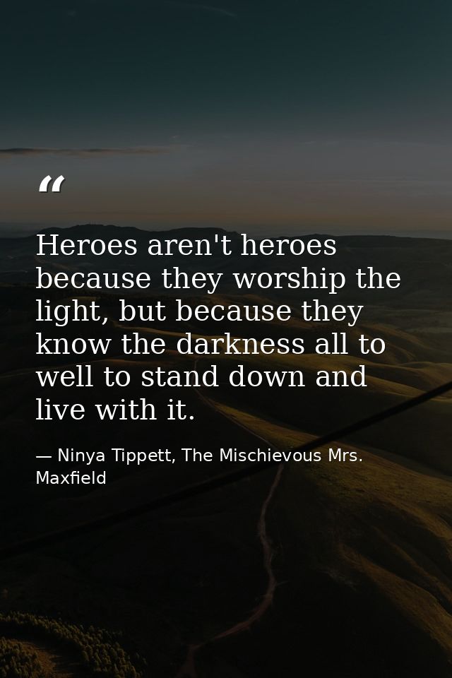 Heroes aren't heroes because they worship the light, but because they know the darkness all to well to stand down and li — Ninya Tippett, The Mischievous Mrs. Maxfield