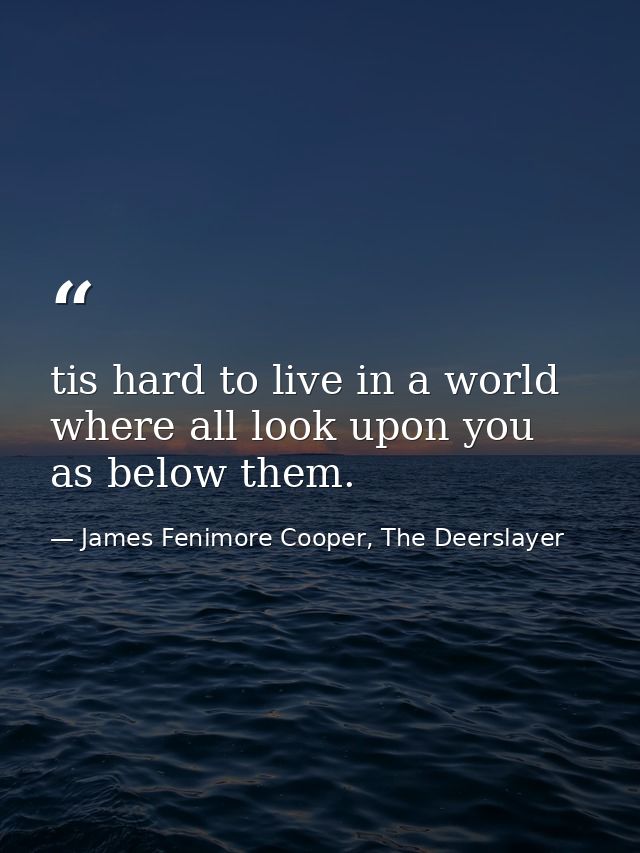 tis hard to live in a world where all look upon you as below them. — James Fenimore Cooper, The Deerslayer