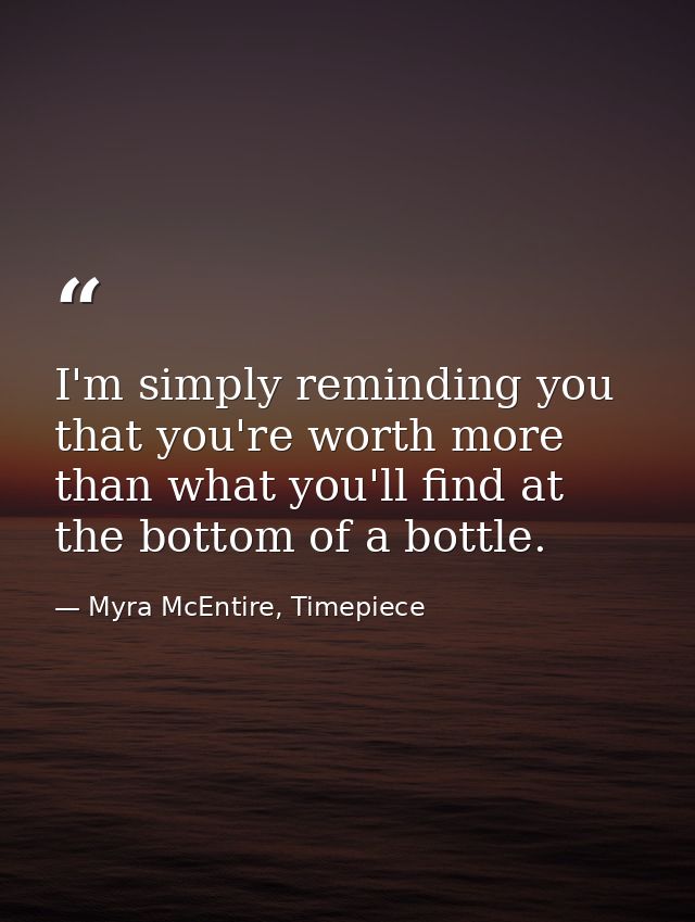 I'm simply reminding you that you're worth more than what you'll find at the bottom of a bottle. — Myra McEntire, Timepiece