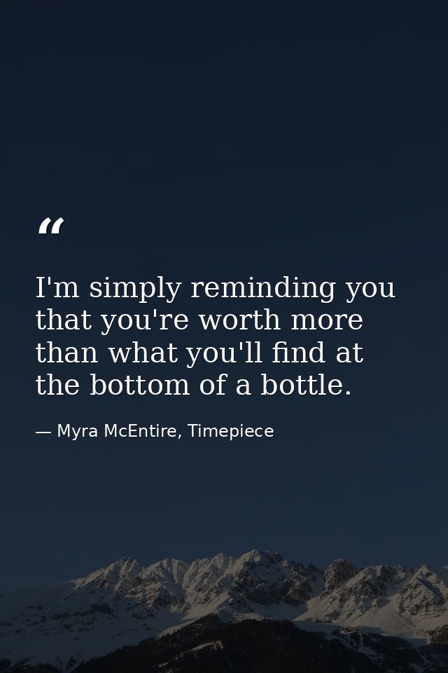 I'm simply reminding you that you're worth more than what you'll find at the bottom of a bottle. — Myra McEntire, Timepiece