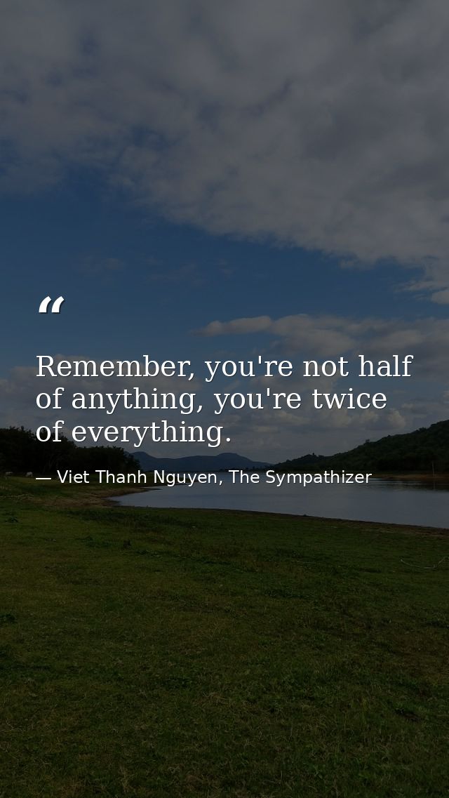 Remember, you're not half of anything, you're twice of everything. — Viet Thanh Nguyen, The Sympathizer