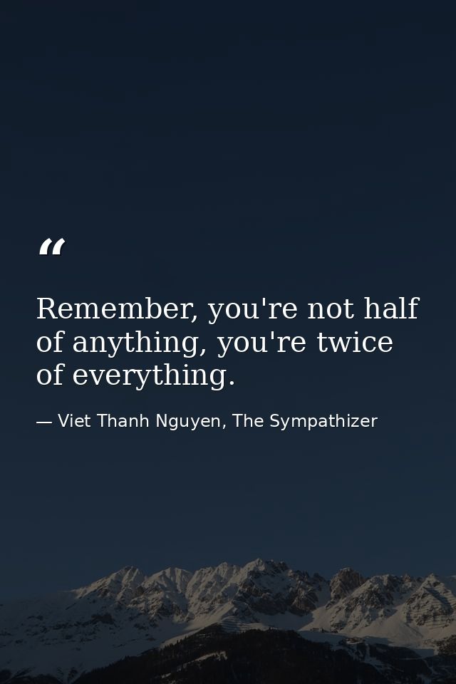 Remember, you're not half of anything, you're twice of everything. — Viet Thanh Nguyen, The Sympathizer