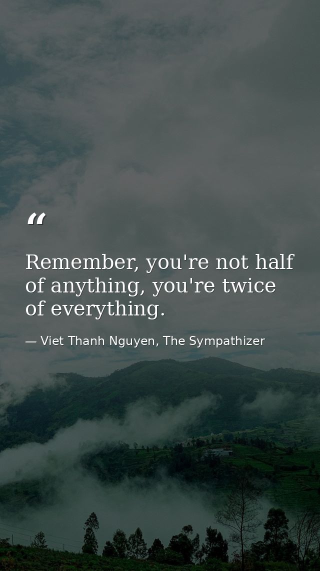 Remember, you're not half of anything, you're twice of everything. — Viet Thanh Nguyen, The Sympathizer