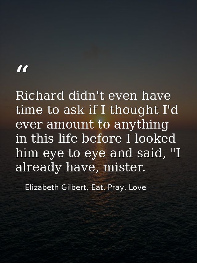 Richard didn't even have time to ask if I thought I'd ever amount to anything in this life before I looked him eye to ey — Elizabeth Gilbert, Eat, Pray, Love