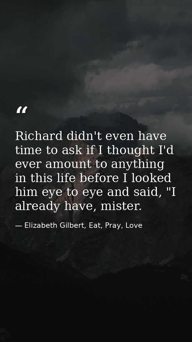 Richard didn't even have time to ask if I thought I'd ever amount to anything in this life before I looked him eye to ey — Elizabeth Gilbert, Eat, Pray, Love
