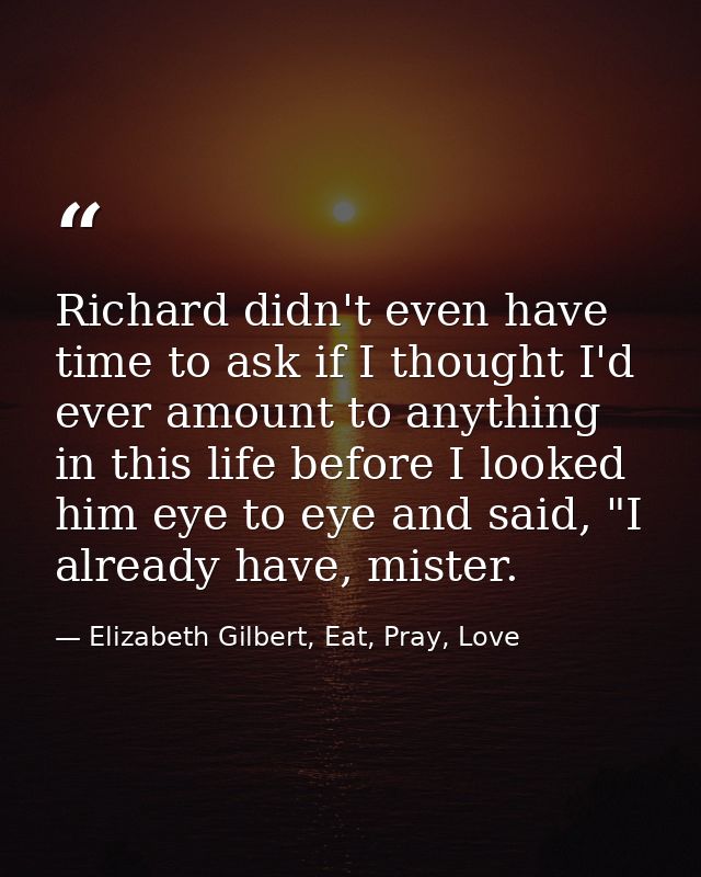 Richard didn't even have time to ask if I thought I'd ever amount to anything in this life before I looked him eye to ey — Elizabeth Gilbert, Eat, Pray, Love