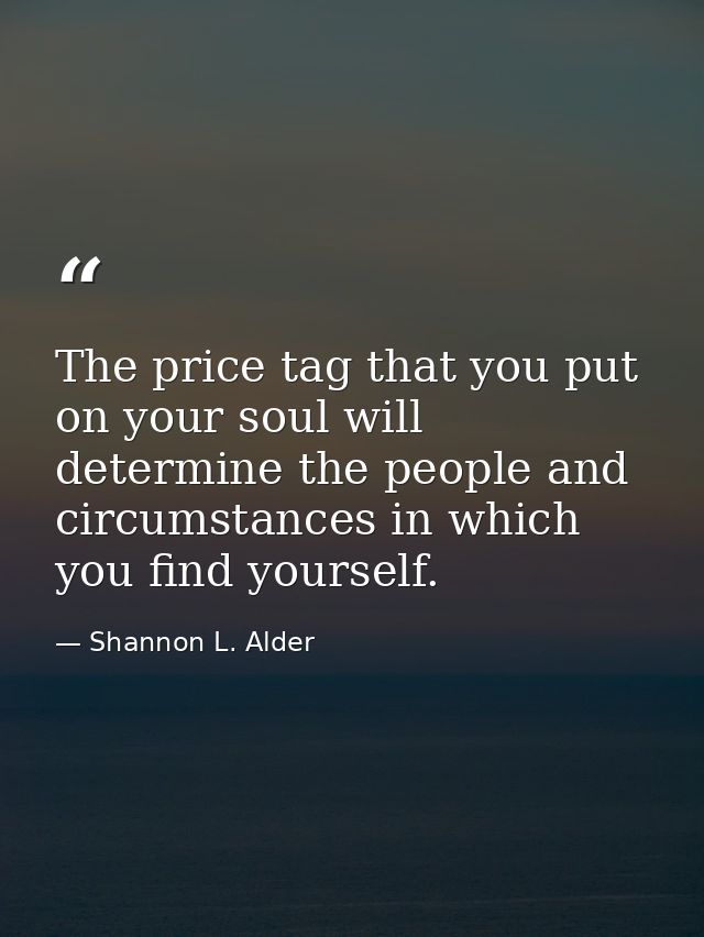 The price tag that you put on your soul will determine the people and circumstances in which you find yourself. — Shannon L. Alder